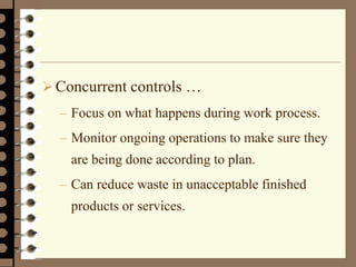 Concurrent controls …
– Focus on what happens during work process.
– Monitor ongoing operations to make sure they
are being done according to plan.
– Can reduce waste in unacceptable finished
products or services.
 