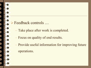 Feedback controls …
– Take place after work is completed.
– Focus on quality of end results.
– Provide useful information for improving future
operations.
 