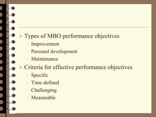  Types of MBO performance objectives
– Improvement
– Personal development
– Maintenance
 Criteria for effective performance objectives
– Specific
– Time defined
– Challenging
– Measurable
 