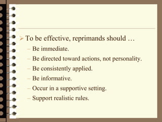  To be effective, reprimands should …
– Be immediate.
– Be directed toward actions, not personality.
– Be consistently applied.
– Be informative.
– Occur in a supportive setting.
– Support realistic rules.
 