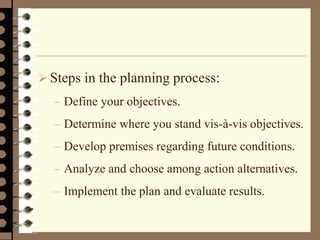  Steps in the planning process:
– Define your objectives.
– Determine where you stand vis-à-vis objectives.
– Develop premises regarding future conditions.
– Analyze and choose among action alternatives.
– Implement the plan and evaluate results.
 