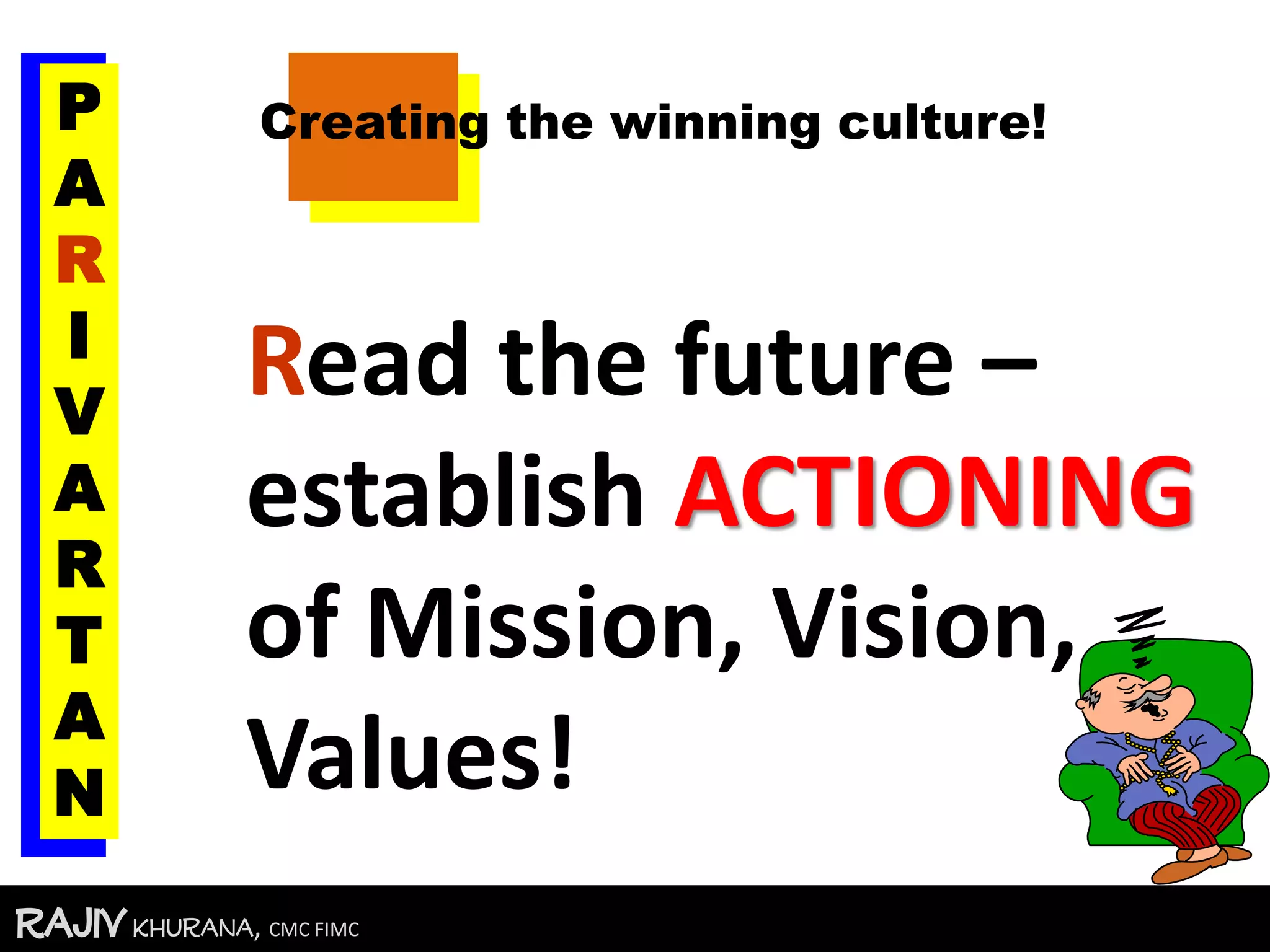 RajivKhurana, CMC FIMC
Read the future –
establish ACTIONING
of Mission, Vision,
Values!
Creating the winning culture!P
A
R
I
V
A
R
T
A
N
 