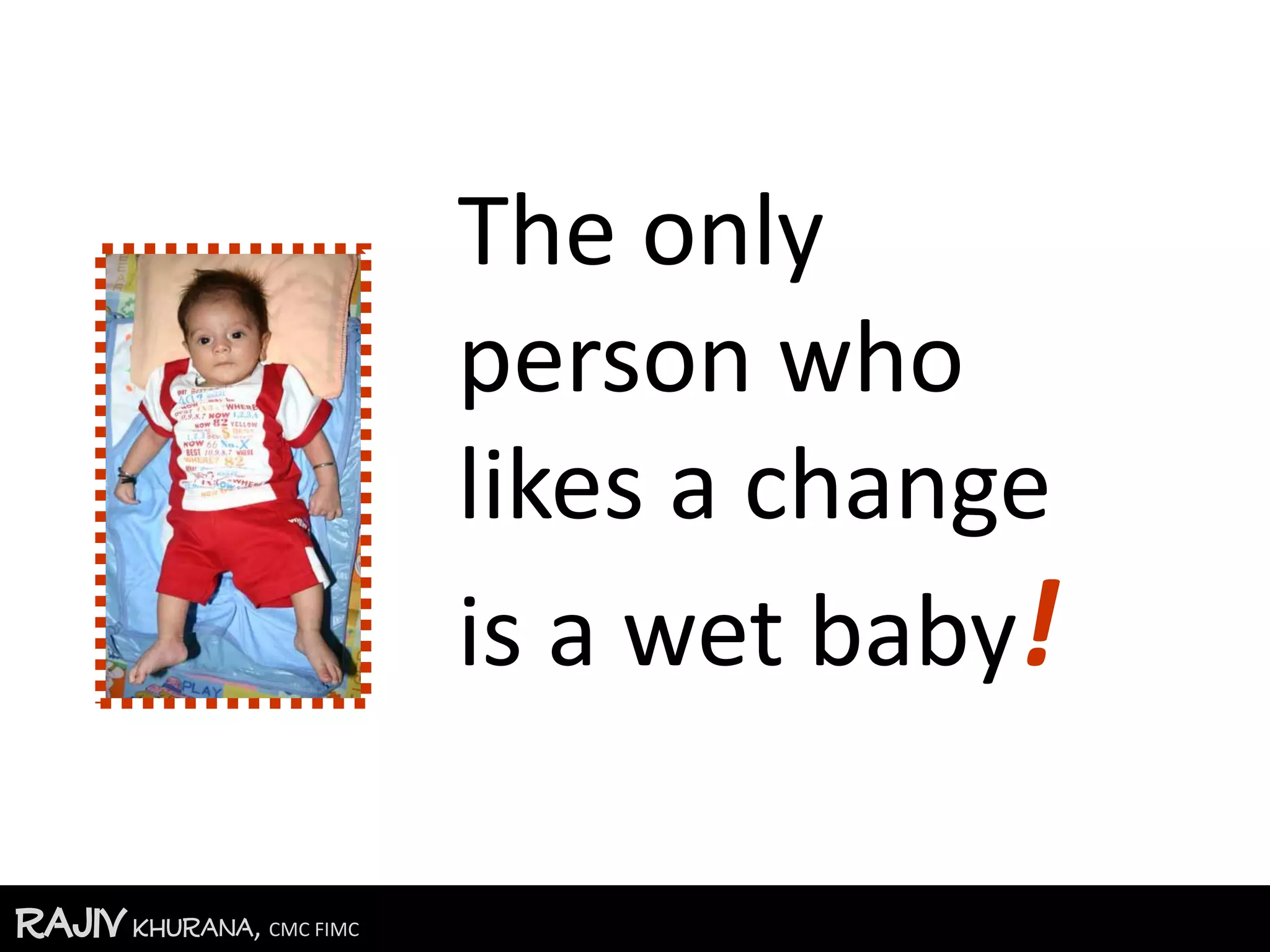RajivKhurana, CMC FIMC
The only
person who
likes a change
is a wet baby!
 