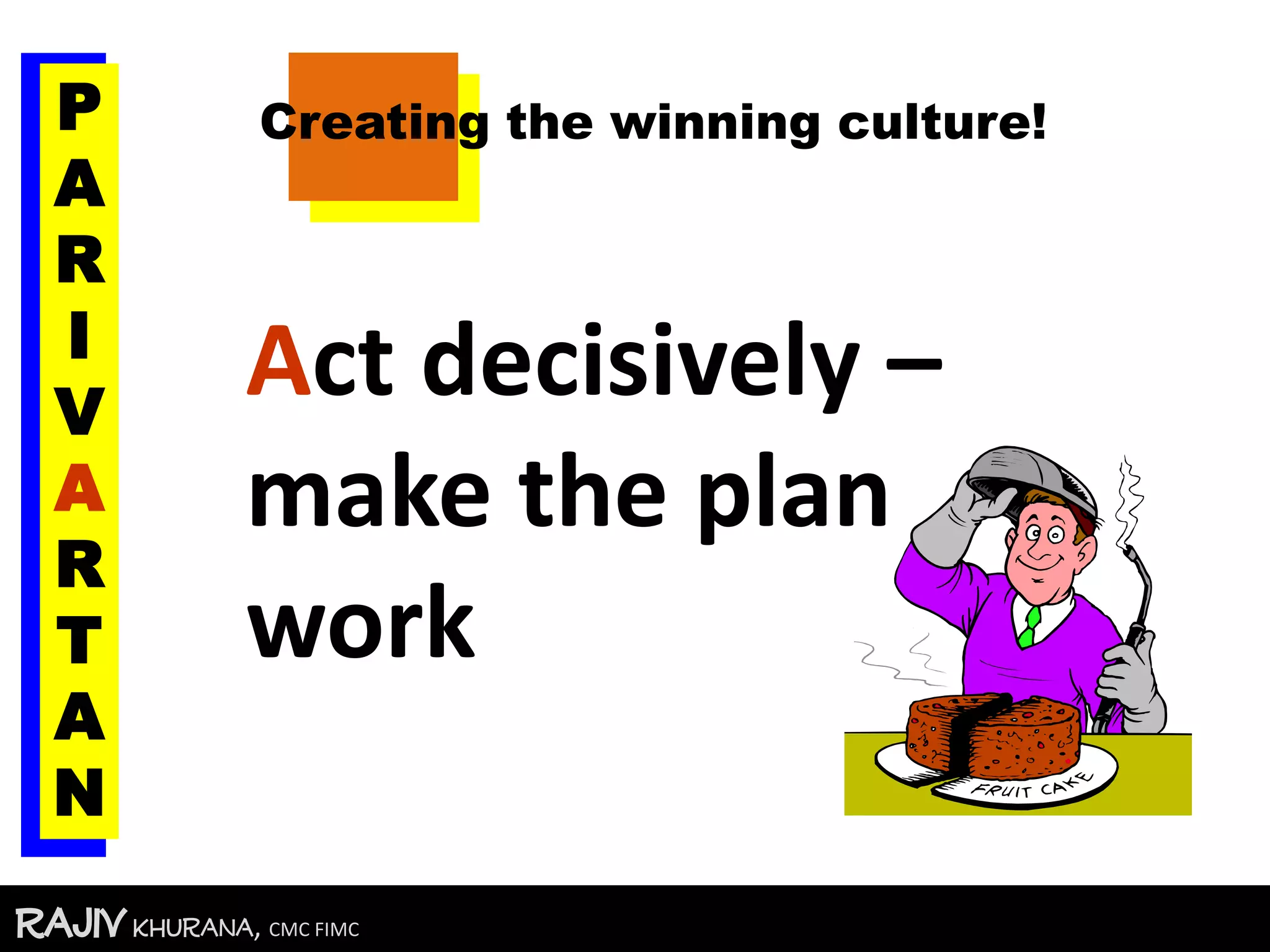 RajivKhurana, CMC FIMC
Act decisively –
make the plan
work
Creating the winning culture!P
A
R
I
V
A
R
T
A
N
 