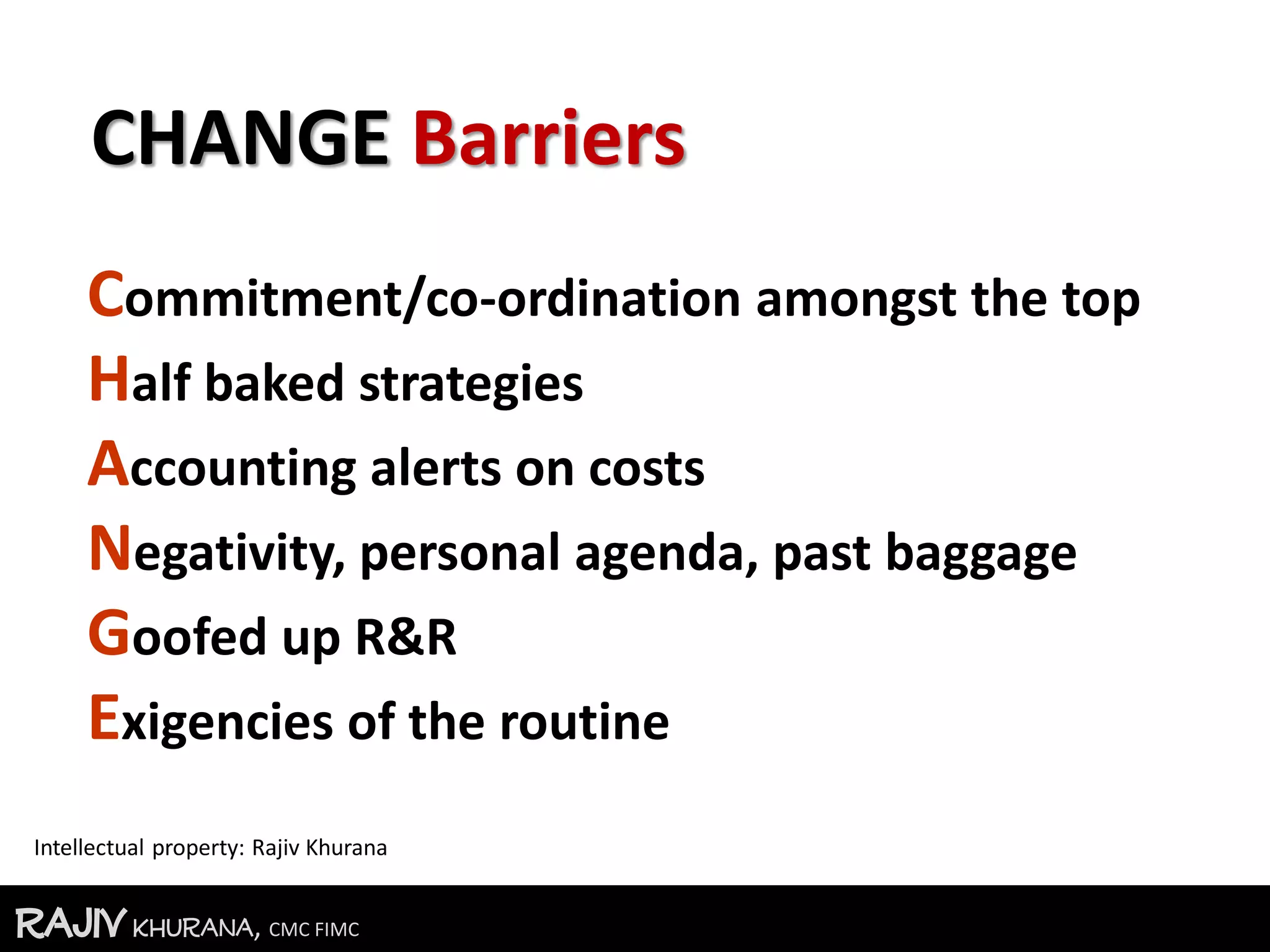 RajivKhurana, CMC FIMC
Commitment/co-ordination amongst the top
Half baked strategies
Accounting alerts on costs
Negativity, personal agenda, past baggage
Goofed up R&R
Exigencies of the routine
Intellectual property: Rajiv Khurana
CHANGE Barriers
 