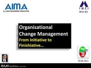 RajivKhurana, CMC FIMCRajivKhurana, CMC FIMC
D E L H I
Organisational
Change Management
From Initiative to
Finishiative…
28.06.2013
 