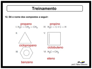 prof. Fábio Oisiovici
Treinamento
12. Dê o nome dos compostos a seguir:
propano propino
ciclopropano
ciclobuteno
benzeno
eteno
 