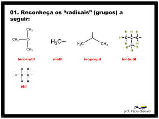 prof. Fábio Oisiovici
01. Reconheça os “radicais” (grupos) a
seguir:
terc-butil metil isopropil isobutil
etil
 