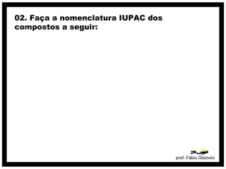 prof. Fábio Oisiovici
02. Faça a nomenclatura IUPAC dos
compostos a seguir:
 