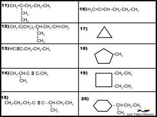 CH2=C-CH2-CH2-CH3
CH2
CH3-C(CH3)2-CH-CH2-CH=CH2
HC C-CH2-CH2-CH3
CH3-CH-C C-CH3
CH3
11)
12)
13)
14)
CH3-CH2-CH2-C C - CH-CH2-CH3
15)
H2C=C=CH -CH2-CH2-CH3
16)
17)
18)
19)
20)
CH3
CH3
CH2
CH3
-CH3
-CH2-CH3
-CH2-CH3
- CH-CH2-CH3
CH3 prof. Fábio Oisiovici
 