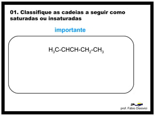 prof. Fábio Oisiovici
01. Classifique as cadeias a seguir como
saturadas ou insaturadas
H3C-CHCH-CH2-CH3
importante
 