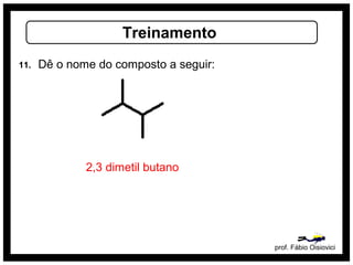 prof. Fábio Oisiovici
Treinamento
11. Dê o nome do composto a seguir:
2,3 dimetil butano
 