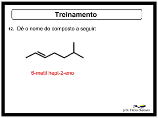 prof. Fábio Oisiovici
Treinamento
12. Dê o nome do composto a seguir:
6-metil hept-2-eno
 