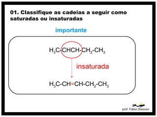 prof. Fábio Oisiovici
01. Classifique as cadeias a seguir como
saturadas ou insaturadas
H3C-CHCH-CH2-CH3
importante
H3C-CH=CH-CH2-CH3
insaturada
 