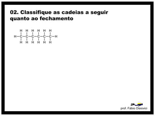 prof. Fábio Oisiovici
02. Classifique as cadeias a seguir
quanto ao fechamento
C C C C C C
H
H
H
H
H
H
H
H
H
H
H
H
H
H
 