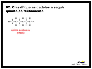 prof. Fábio Oisiovici
02. Classifique as cadeias a seguir
quanto ao fechamento
C C C C C C
H
H
H
H
H
H
H
H
H
H
H
H
H
H
aberta, acíclica ou
alifática
 