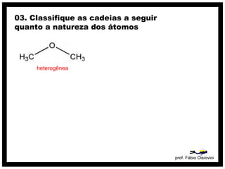 prof. Fábio Oisiovici
03. Classifique as cadeias a seguir
quanto a natureza dos átomos
heterogênea
 