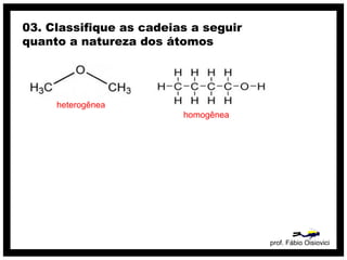prof. Fábio Oisiovici
03. Classifique as cadeias a seguir
quanto a natureza dos átomos
heterogênea
homogênea
 