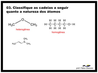 prof. Fábio Oisiovici
03. Classifique as cadeias a seguir
quanto a natureza dos átomos
heterogênea
homogênea
 