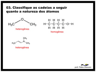 prof. Fábio Oisiovici
03. Classifique as cadeias a seguir
quanto a natureza dos átomos
heterogênea
homogênea
heterogênea
 