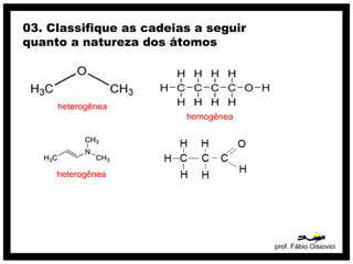 prof. Fábio Oisiovici
03. Classifique as cadeias a seguir
quanto a natureza dos átomos
heterogênea
homogênea
heterogênea
 