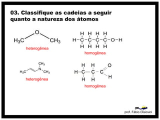 prof. Fábio Oisiovici
03. Classifique as cadeias a seguir
quanto a natureza dos átomos
heterogênea
homogênea
heterogênea
homogênea
 