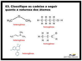 prof. Fábio Oisiovici
03. Classifique as cadeias a seguir
quanto a natureza dos átomos
heterogênea
homogênea
heterogênea
homogênea
heterogênea
 