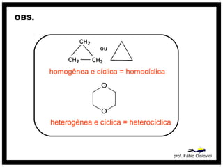 prof. Fábio Oisiovici
OBS.
homogênea e cíclica = homocíclica
heterogênea e cíclica = heterocíclica
 