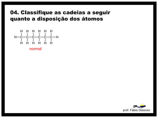 prof. Fábio Oisiovici
04. Classifique as cadeias a seguir
quanto a disposição dos átomos
C C C C C C
H
H
H
H
H
H
H
H
H
H
H
H
H
H
normal
 