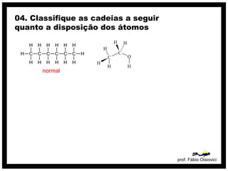 prof. Fábio Oisiovici
04. Classifique as cadeias a seguir
quanto a disposição dos átomos
C C C C C C
H
H
H
H
H
H
H
H
H
H
H
H
H
H
normal
 
