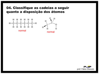 prof. Fábio Oisiovici
04. Classifique as cadeias a seguir
quanto a disposição dos átomos
C C C C C C
H
H
H
H
H
H
H
H
H
H
H
H
H
H
normal
normal
 
