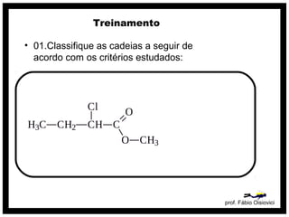 prof. Fábio Oisiovici
Treinamento
• 01.Classifique as cadeias a seguir de
acordo com os critérios estudados:
 