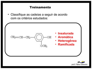 prof. Fábio Oisiovici
Treinamento
• Classifique as cadeias a seguir de acordo
com os critérios estudados:
• Insaturada
• Aromática
• Heterogênea
• Ramificada
 