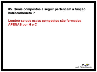 05. Quais compostos a seguir pertencem a função
hidrocarboneto ?
Lembre-se que esses compostos são formados
APENAS por H e C
prof. Fábio Oisiovici
 