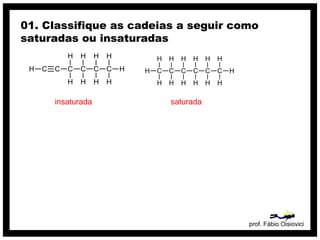 prof. Fábio Oisiovici
01. Classifique as cadeias a seguir como
saturadas ou insaturadas
C C C C C CH
H
H
H
H
H
H
H
H
H
insaturada
C C C C C C
H
H
H
H
H
H
H
H
H
H
H
H
H
H
saturada
 