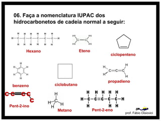 06. Faça a nomenclatura IUPAC dos
hidrocarbonetos de cadeia normal a seguir:
prof. Fábio Oisiovici
Pent-2-ino
Hexano Eteno
ciclopenteno
benzeno ciclobutano
propadieno
Pent-2-enoMetano
C C C C
C
 