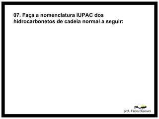 prof. Fábio Oisiovici
07. Faça a nomenclatura IUPAC dos
hidrocarbonetos de cadeia normal a seguir:
 