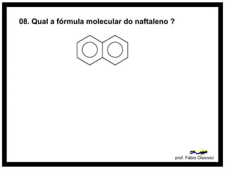 prof. Fábio Oisiovici
08. Qual a fórmula molecular do naftaleno ?
 