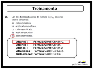 prof. Fábio Oisiovici
Treinamento
05.
Alcanos : Fórmula Geral: CnH2n+2.
Alcenos : Fórmula Geral: CnH2n.
Alcinos : Fórmula Geral: CnH2n-2.
Alcadienos : Fórmula Geral: CnH2n-2.
Cicloalcanos: Fórmula Geral: CnH2n.
 
