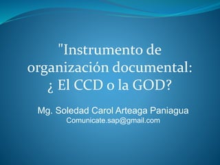 Mg. Soledad Carol Arteaga Paniagua
Comunicate.sap@gmail.com
"Instrumento de
organización documental:
¿ El CCD o la GOD?
 