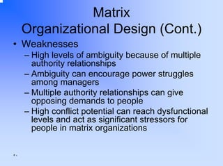 Matrix
Organizational Design (Cont.)
• Weaknesses
– High levels of ambiguity because of multiple
authority relationships
– Ambiguity can encourage power struggles
among managers
– Multiple authority relationships can give
opposing demands to people
– High conflict potential can reach dysfunctional
levels and act as significant stressors for
people in matrix organizations
٥٠

 