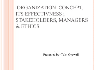ORGANIZATION CONCEPT,
ITS EFFECTIVNESS ;
STAKEHOLDERS, MANAGERS
& ETHICS
Presented by -Tulsi Gyawali
 