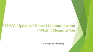 OSHA's Update of Hazard Communication 
- What it Means to You 
Dr. Kenneth S. Weinberg 
 