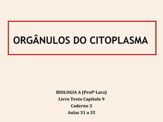 ORGÂNULOS DO CITOPLASMA
BIOLOGIA A (Profª Lara)
Livro Texto Capítulo 9
Caderno 3
Aulas 31 a 35
 