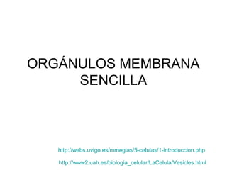 ORGÁNULOS MEMBRANA
     SENCILLA



   http://webs.uvigo.es/mmegias/5-celulas/1-introduccion.php

   http://www2.uah.es/biologia_celular/LaCelula/Vesicles.html
 