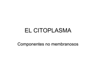 EL CITOPLASMA

Componentes no membranosos
 
