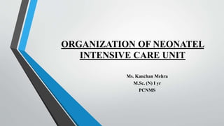 ORGANIZATION OF NEONATEL
INTENSIVE CARE UNIT
Ms. Kanchan Mehra
M.Sc. (N) I yr
PCNMS
 
