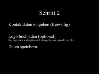 Schritt 2 Kontaktdaten eingeben (freiwillig) Logo hochladen (optional) Das Logo kann auch später noch hinzugefügt oder geändert werden. Daten speichern. 