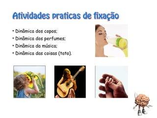 • Dinâmica dos copos;
• Dinâmica dos perfumes;
• Dinâmica da música;
• Dinâmica das coisas (tato).
 
