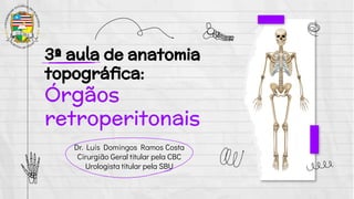 Dr. Luís Domingos Ramos Costa
Cirurgião Geral titular pela CBC
Urologista titular pela SBU
3ª aula de anatomia
topográﬁca:
Órgãos
retroperitonais
 